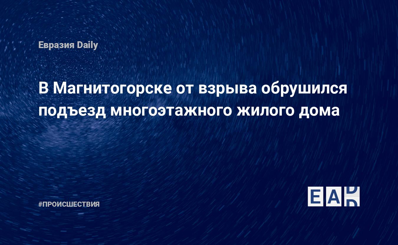 В Магнитогорске от взрыва обрушился подъезд многоэтажного жилого дома —  EADaily, 31 декабря 2018 — Происшествия, Новости России