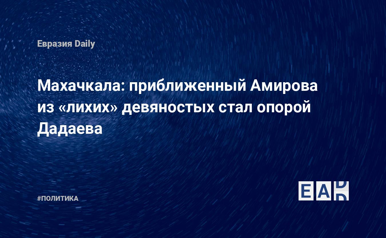 Махачкала: приближенный Амирова из «лихих» девяностых стал опорой Дадаева —  EADaily, 27 февраля 2019 — Новости политики, Новости России