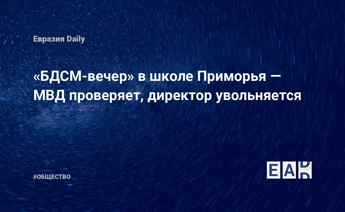 БДСМ-вечер» в школе Приморья — МВД проверяет, директор увольняется —  EADaily, 25 мая 2019 — Общество. Новости, Новости России