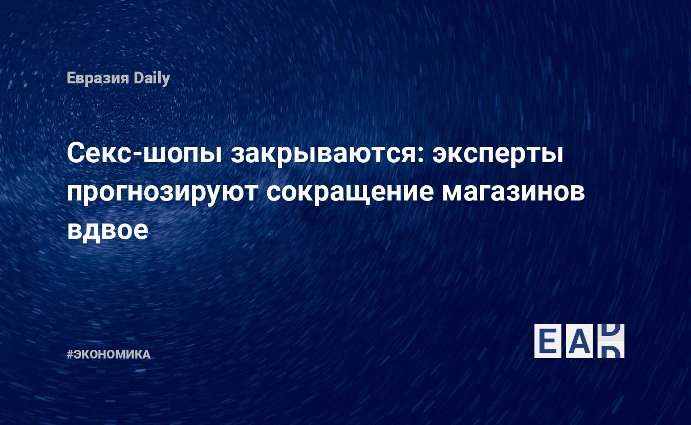 Секс-шопы закрываются: эксперты прогнозируют сокращение магазинов вдвое —  EADaily, 29 мая 2019 — Новости экономики, Новости России