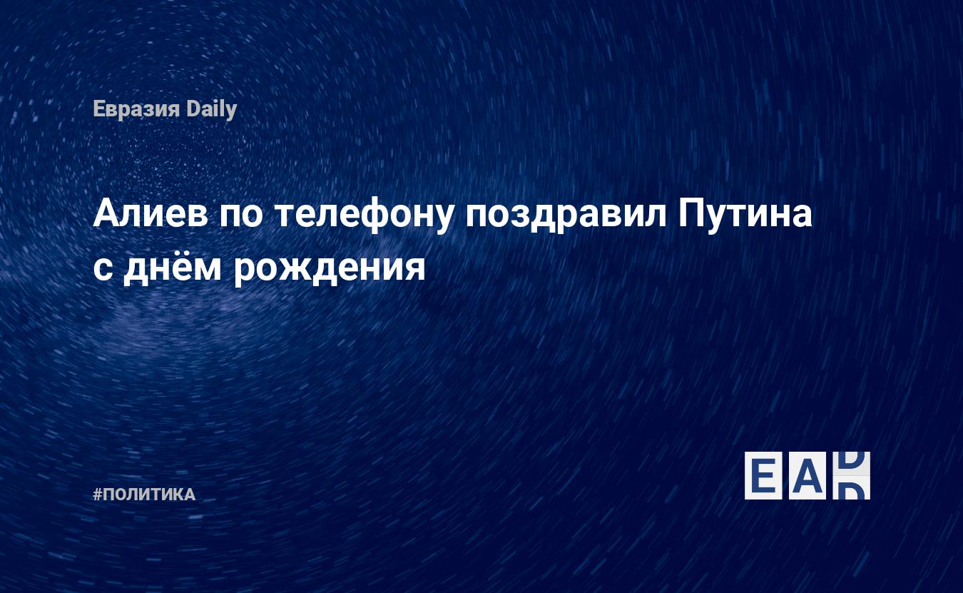 Алиев по телефону поздравил Путина с днём рождения — EADaily, 7 октября  2019 — Новости политики, Новости России