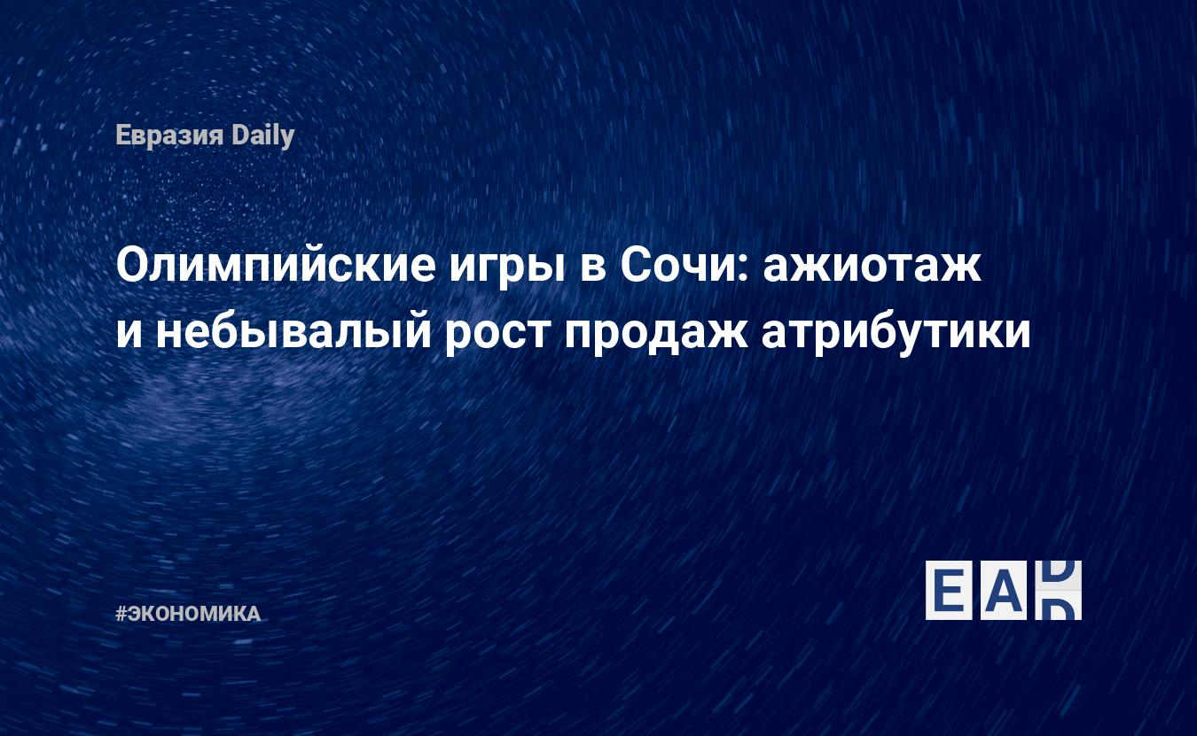 Олимпийские игры в Сочи: ажиотаж и небывалый рост продаж атрибутики —  EADaily, 27 декабря 2019 — Новости экономики, Новости России