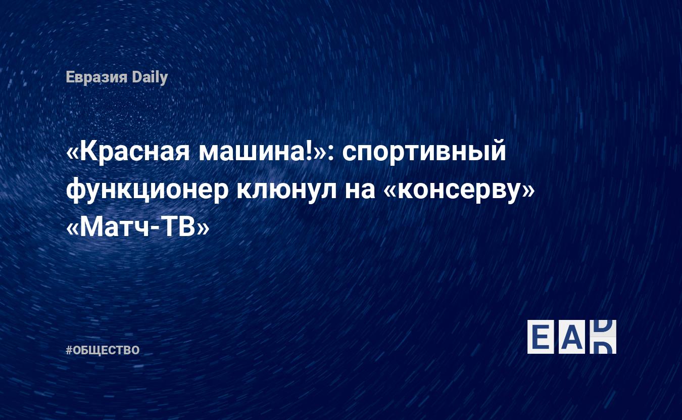 Красная машина!»: спортивный функционер клюнул на «консерву» «Матч-ТВ» —  EADaily, 6 января 2020 — Общество. Новости, Новости России