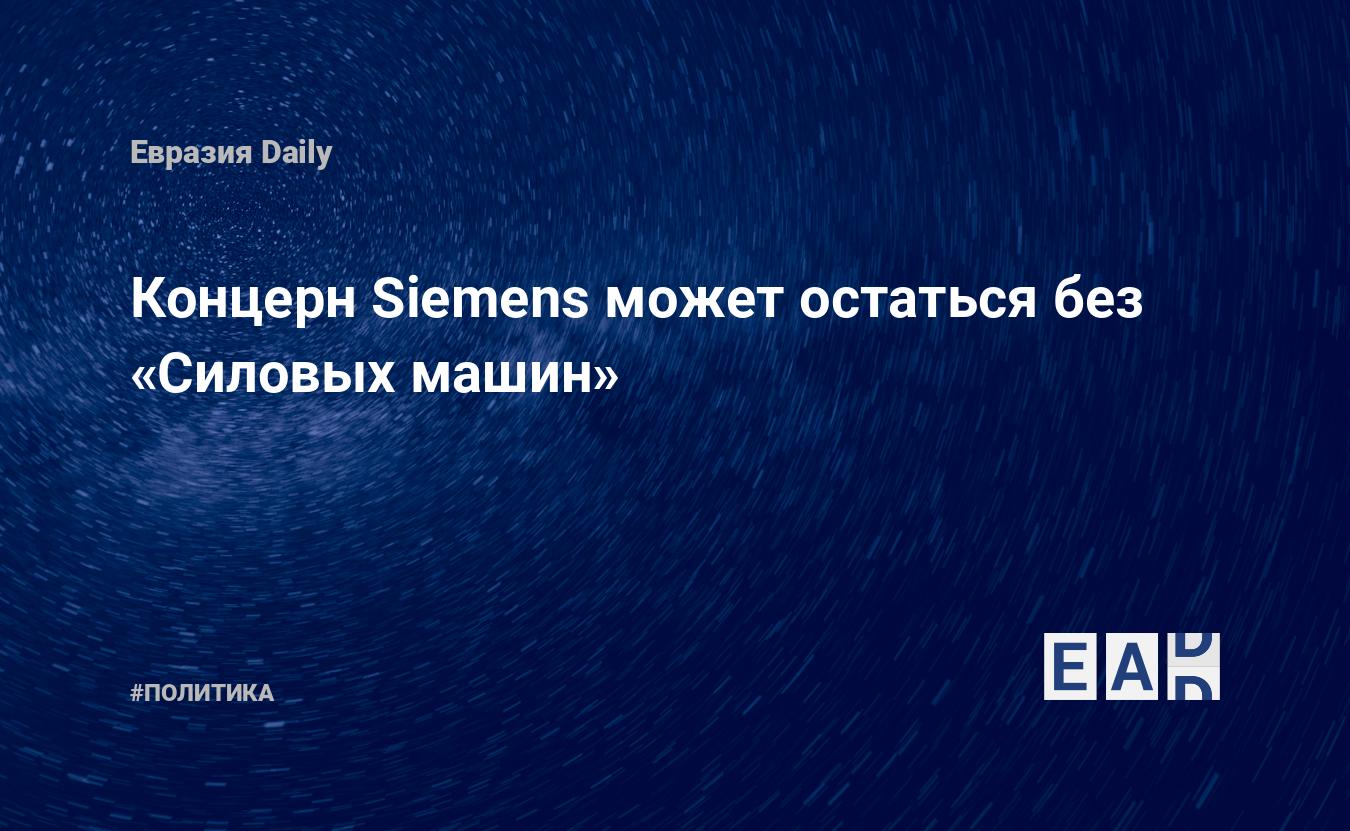 Концерн Siemens может остаться без «Силовых машин» — EADaily, 2 марта 2020  — Новости политики, Новости России