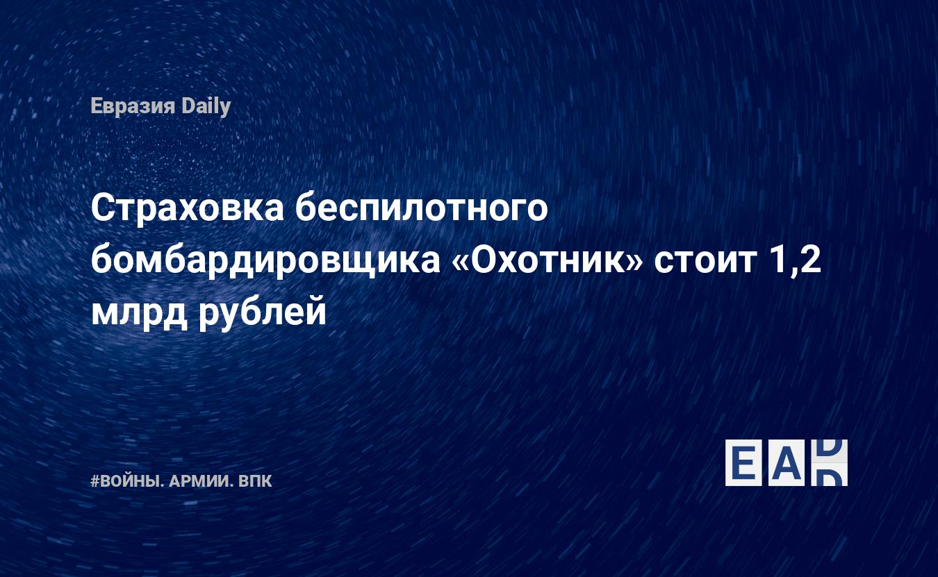 Страховка беспилотного бомбардировщика «Охотник» стоит 1,2 млрд рублей —  EADaily, 3 июня 2020 — Военные новости, Новости России