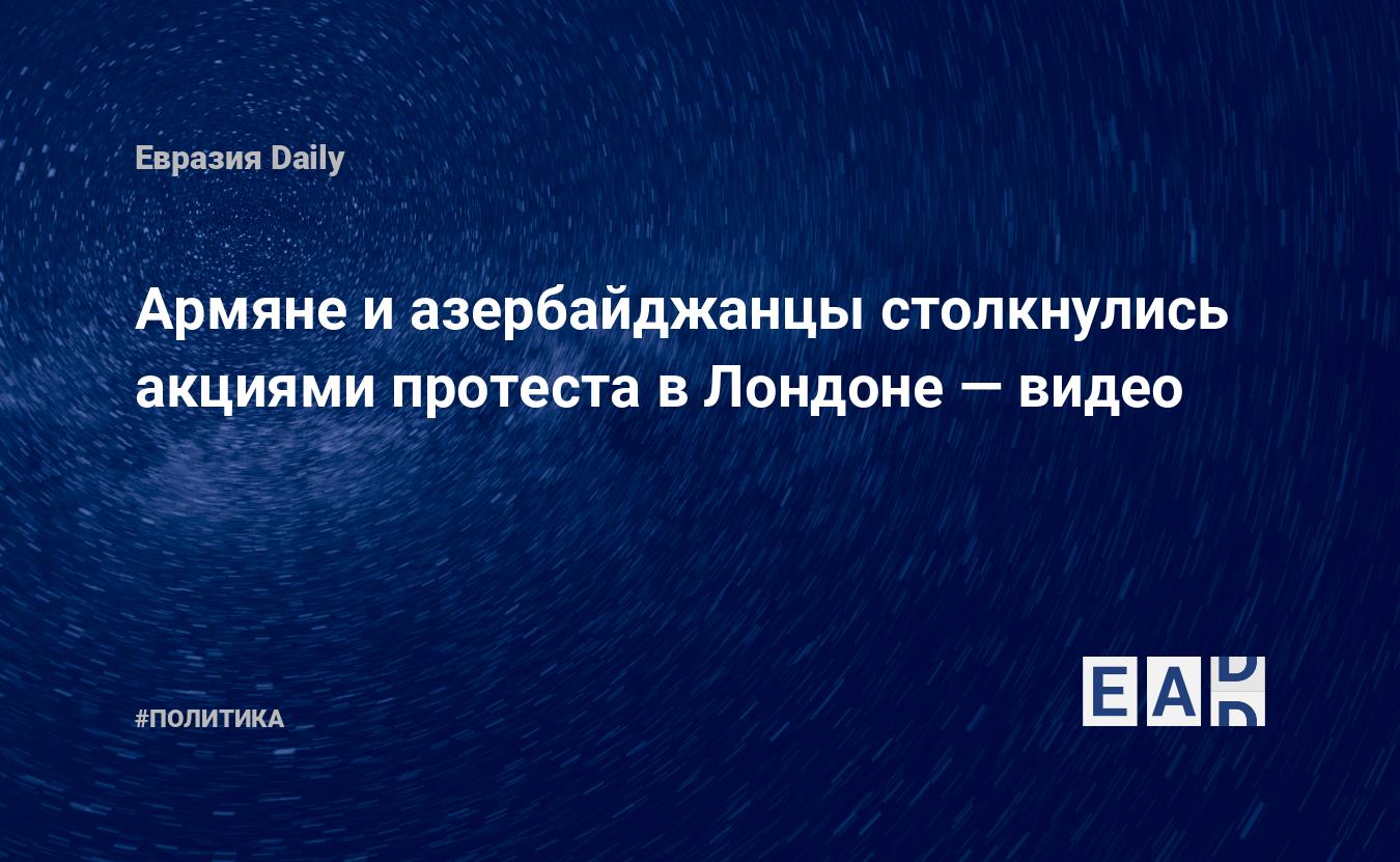 Армяне и азербайджанцы столкнулись акциями протеста в Лондоне — видео —  EADaily, 17 июля 2020 — Новости политики, Новости Европы