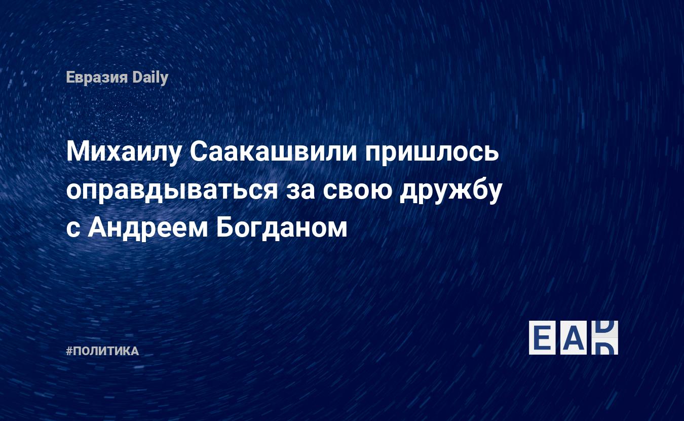 Михаилу Саакашвили пришлось оправдываться за свою дружбу с Андреем Богданом  — EADaily, 7 сентября 2020 — Новости политики, Новости Украины