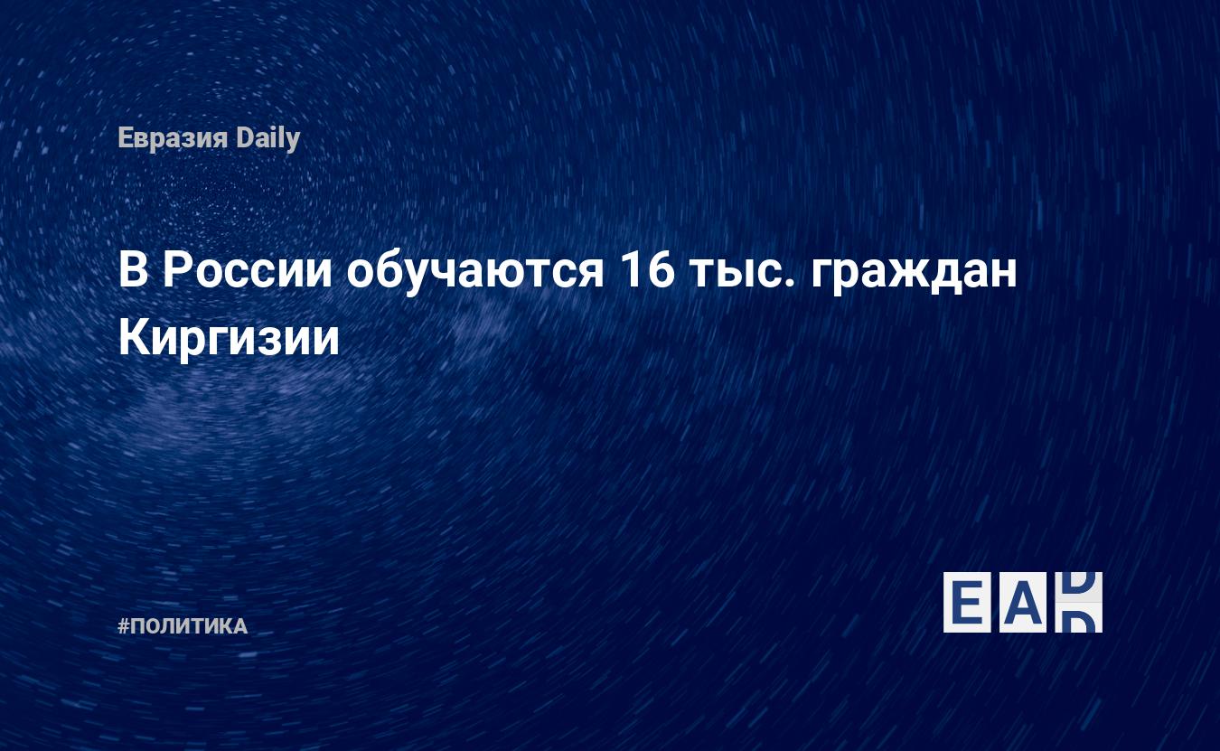 В России обучаются 16 тыс. граждан Киргизии — EADaily — Россия. Новости  России. Россия новости. Последние новости России.