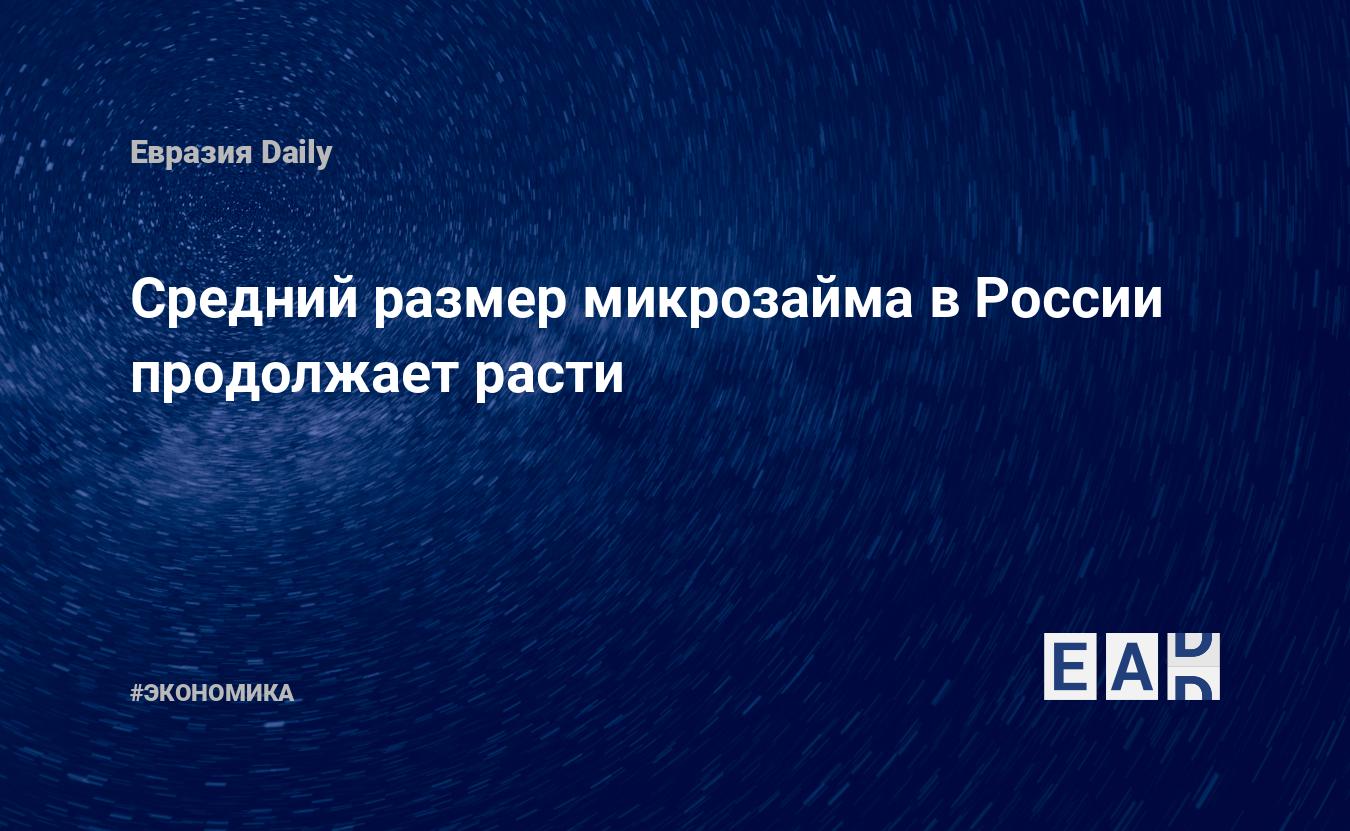 Средний размер микрозайма в России продолжает расти — EADaily, 17 августа 2021 — Новости экономики, Новости России