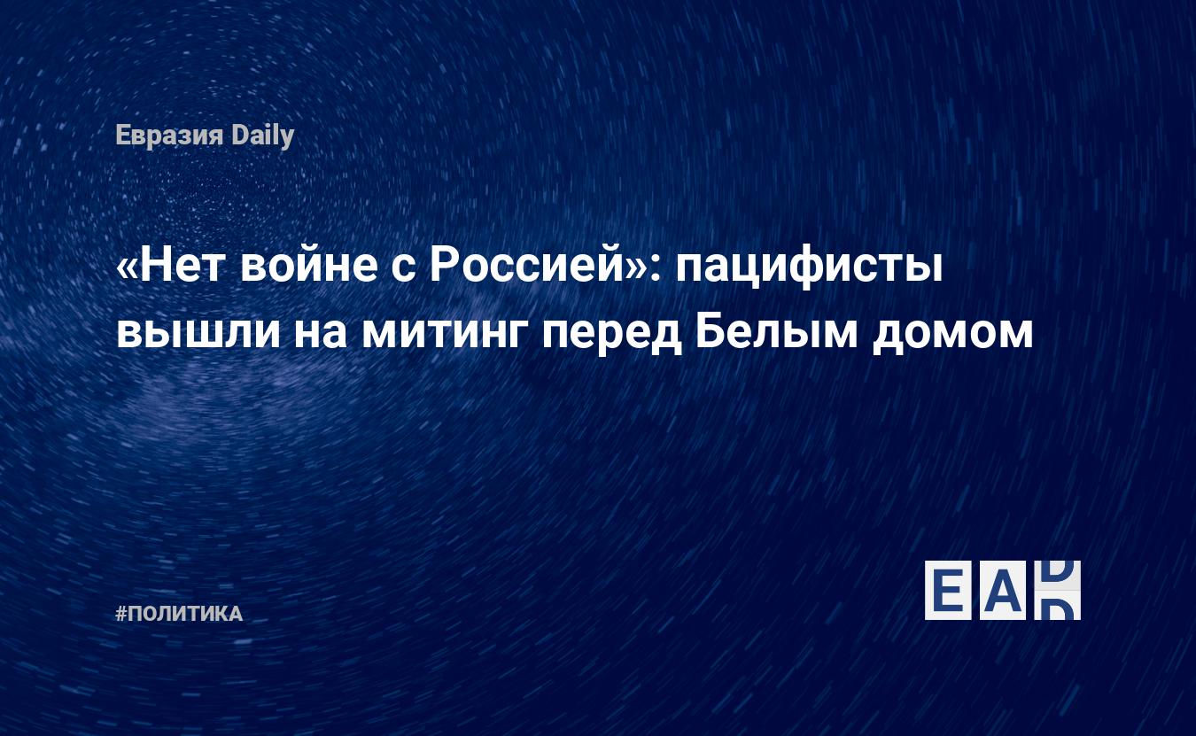 Нет войне с Россией»: пацифисты вышли на митинг перед Белым домом —  EADaily, 27 января 2022 — Новости политики, Новости России