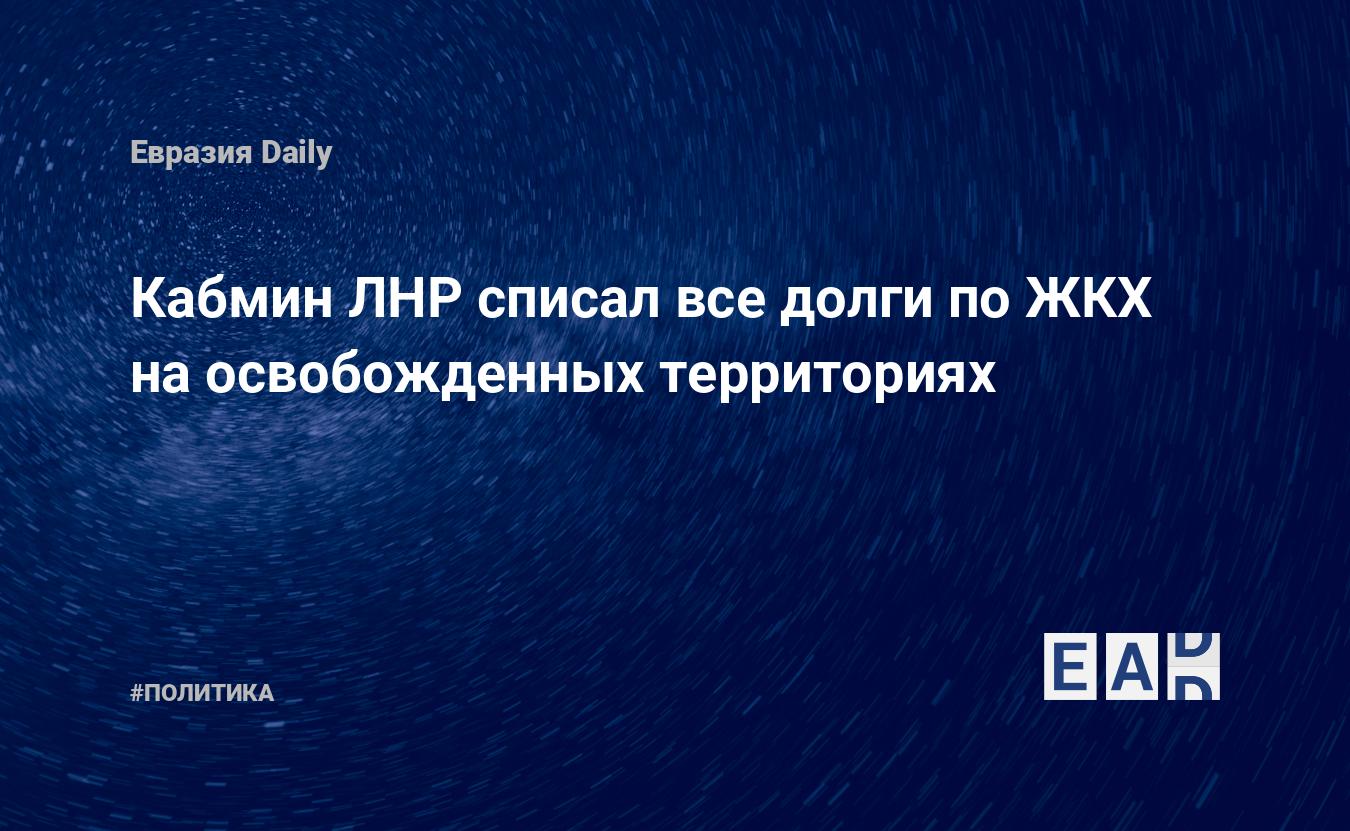 Кабмин ЛНР списал все долги по ЖКХ на освобожденных территориях — EADaily —  ЛНР. ДНР. ЛДНР. Новости ЛДНР. Новости ЛНР. Новости ДНР. Обстановка в ЛНР.  Обстановка в ДНР. Обстановка в ЛДНР. Новости