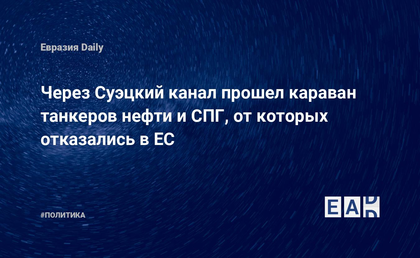 Через Суэцкий канал прошел караван танкеров нефти и СПГ, от которых  отказались в ЕС — EADaily — Нефть. Новости. Нефть новости. Экспорт нефти.  Нефть США. Запасы нефти. Нефть Россия. Продажа нефти. Поставки нефти.