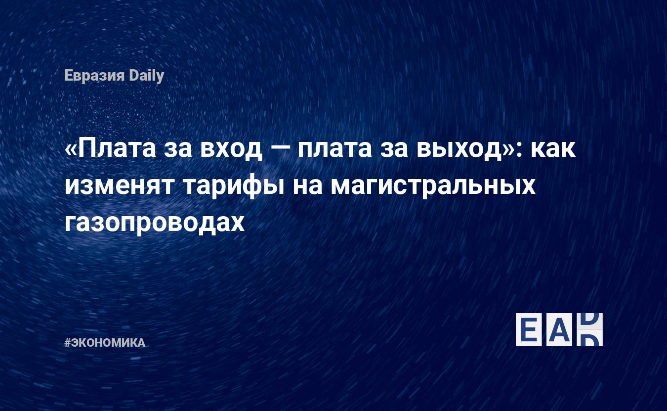 Плата за вход — плата за выход»: как изменят тарифы на магистральных  газопроводах — EADaily — Газ. Цены на газ. Новости. Газ цена. Газ цена в  России. Газ Россия новости цена. Цены