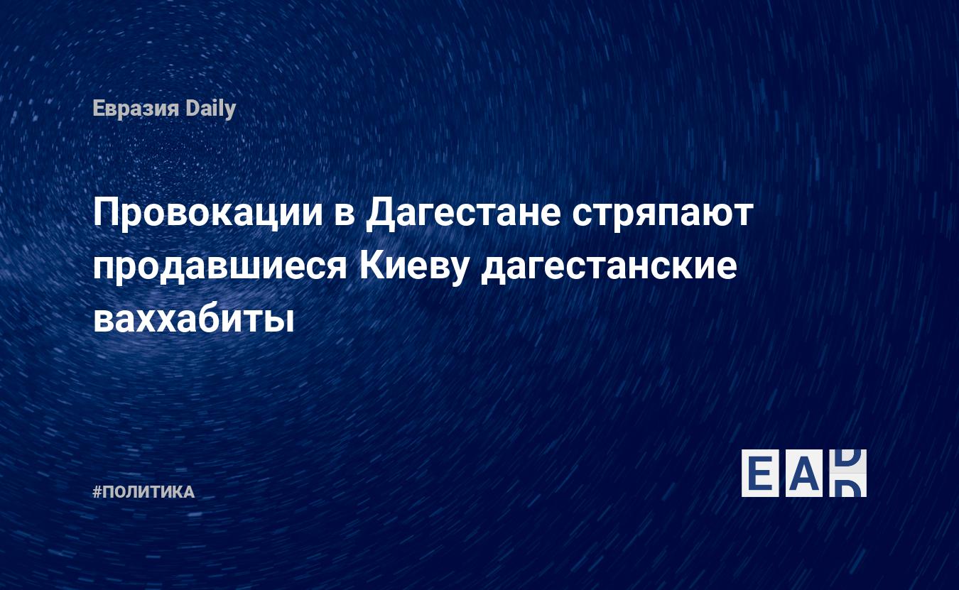 Провокации в Дагестане стряпают продавшиеся Киеву дагестанские ваххабиты —  EADaily — Новости Дагестана. Дагестан новости. Новости Дагестан. Дагестан.  Новости. Дагестан сегодня. Дагестан новости сегодня. Дагестан последние  новости. Новости сегодня.