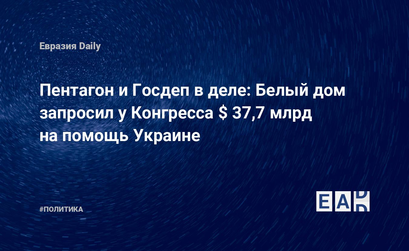 Пентагон и Госдеп в деле: Белый дом запросил у Конгресса $ 37,7 млрд на  помощь Украине — EADaily — Новости Украины. Новости Украина. Украина  новости. Новости США. Украина сегодня. Украина. США. Оружие.