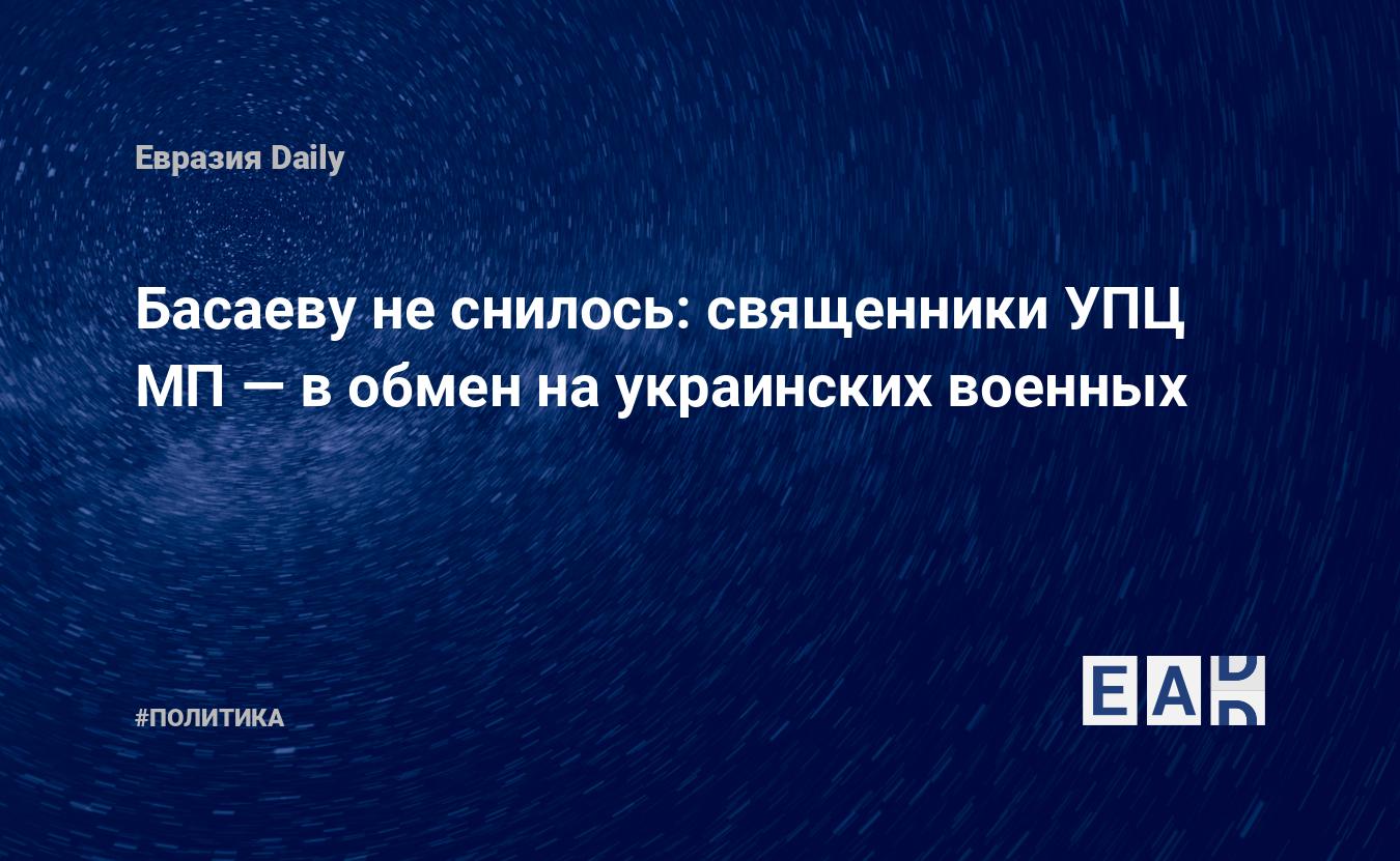 Басаеву не снилось: священники УПЦ МП — в обмен на украинских военных —  EADaily — Новости Украины. Новости России. Украина. Россия. Новости.  Украина Россия новости. Россия Украина новости. Новости Россия Украина.  Новости Украина Россия.