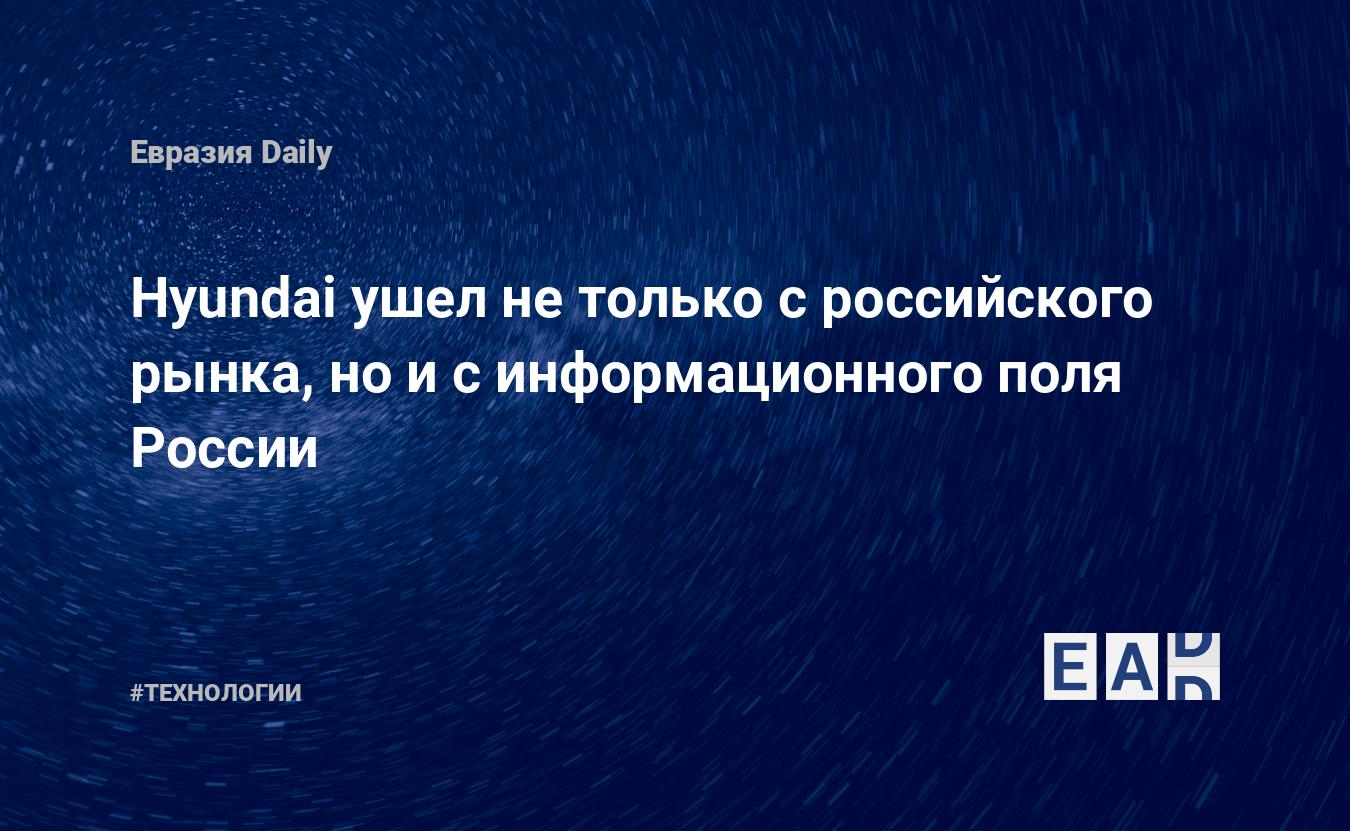 Hyundai ушел не только с российского рынка, но и с информационного поля  России — EADaily — Новости России. Новости РФ. Россия новости. Россия.  Новости сегодня. Новости России сегодня. Новости России 23 марта