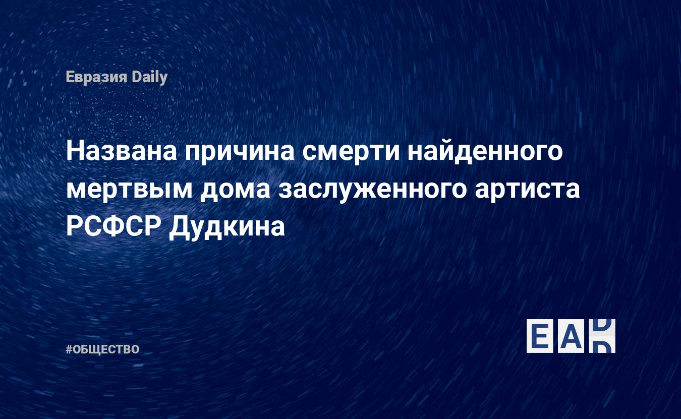 Названа причина смерти найденного мертвым дома заслуженного артиста РСФСР  Дудкина — EADaily — Москва. Происшествия. Происшествия в Москве. Что  случилось в Москве? Новости. Москва новости. Москва сегодня. Новости Москвы.