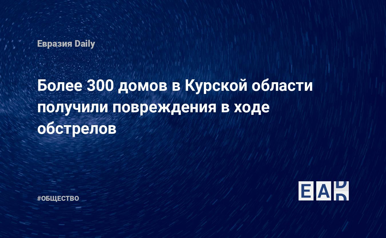 Более 300 домов в Курской области получили повреждения в ходе обстрелов —  EADaily — Новости Курска. Курск. Новости. Новости сегодня. Россия. Курская  область новости. Новости Курск. Новости Курской области. Новости России.  Курск новости.