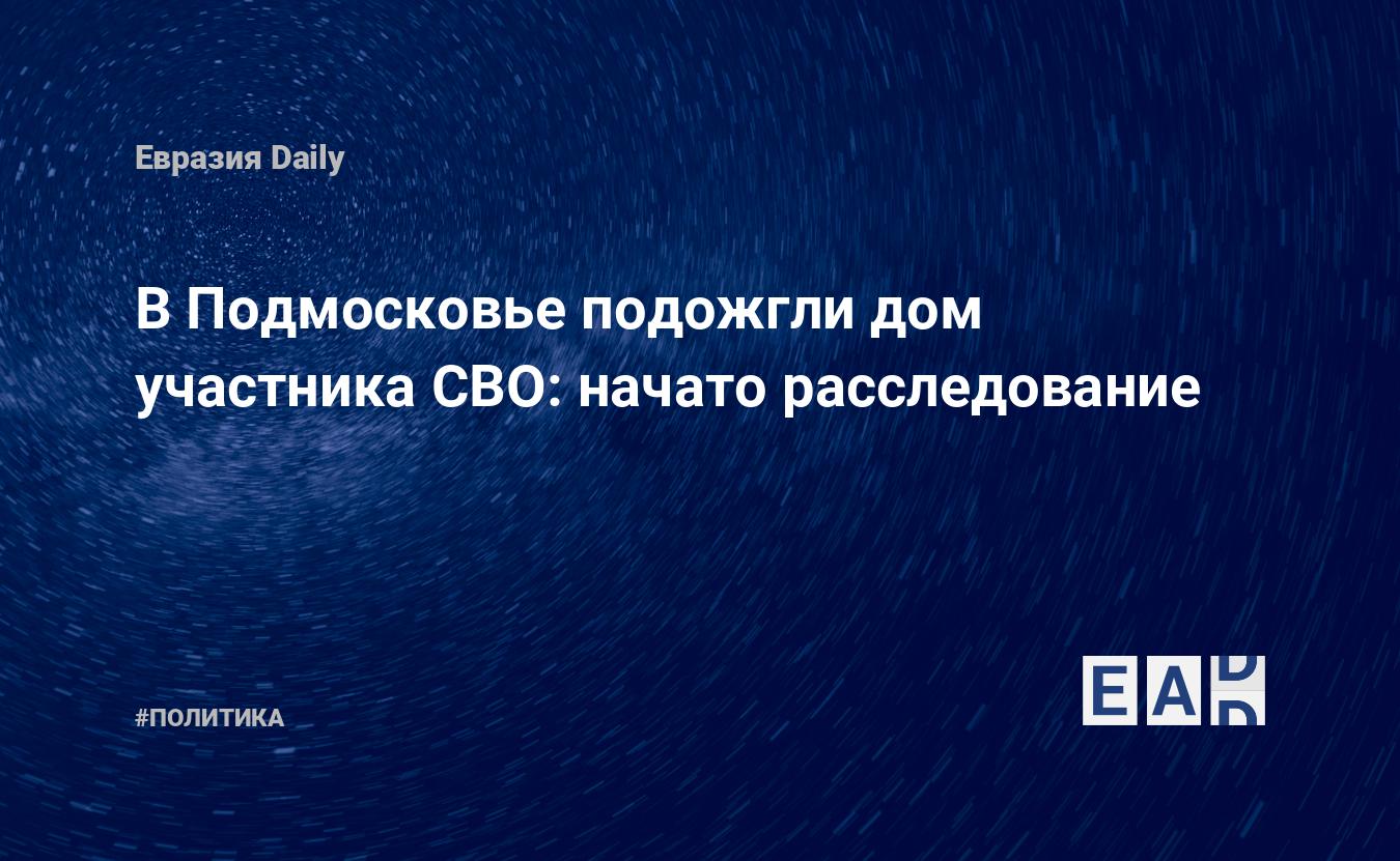 В Подмосковье подожгли дом участника СВО: начато расследование. Новости.  Новости сегодня. Новости 19 января 2024. Новости 19.01.2024. Новости мира и  России — EADaily