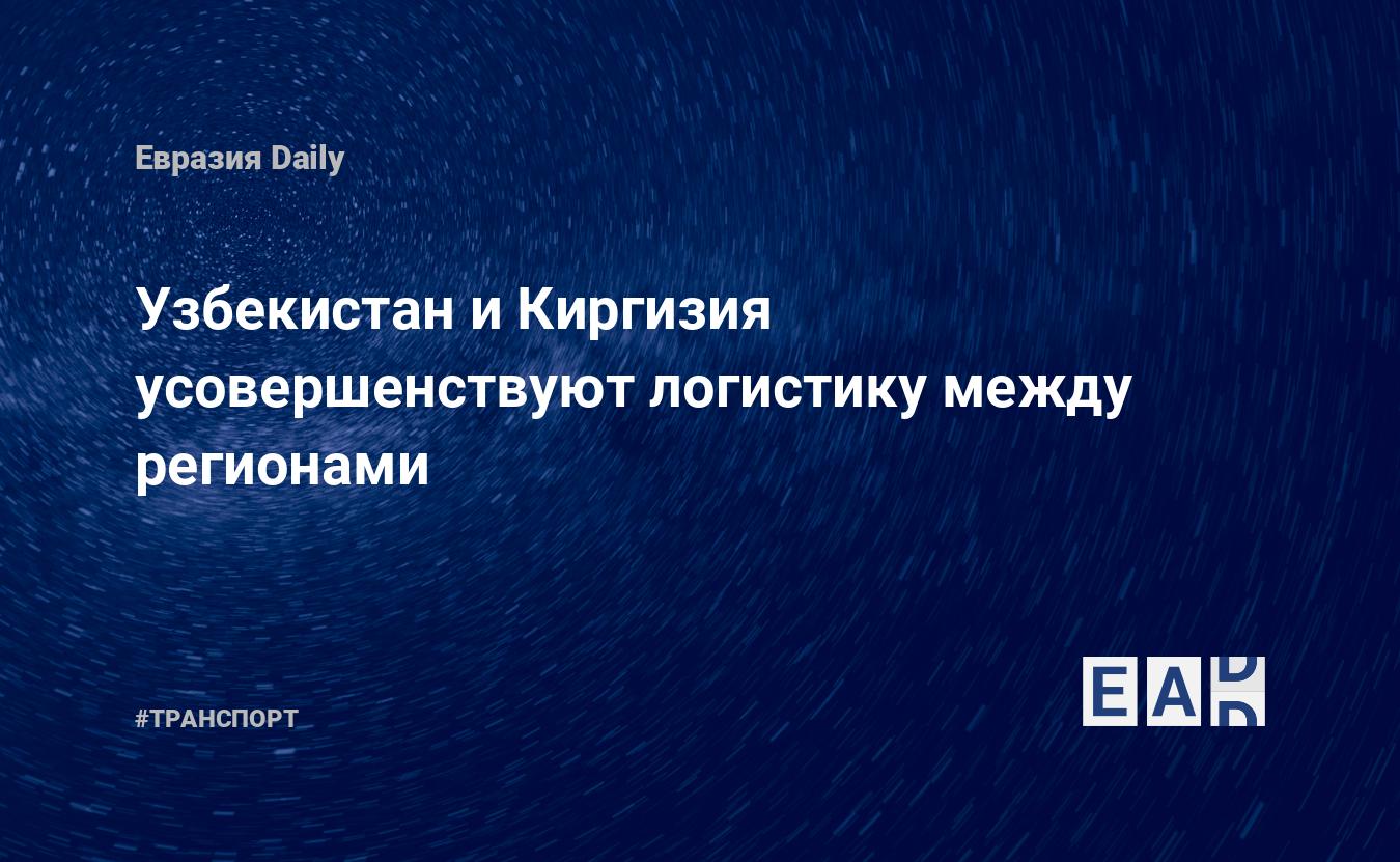 Узбекистан и Киргизия усовершенствуют логистику между регионами. Новости  Узбекистана. Новости Киргизии. Новости. Новости сегодня — EADaily