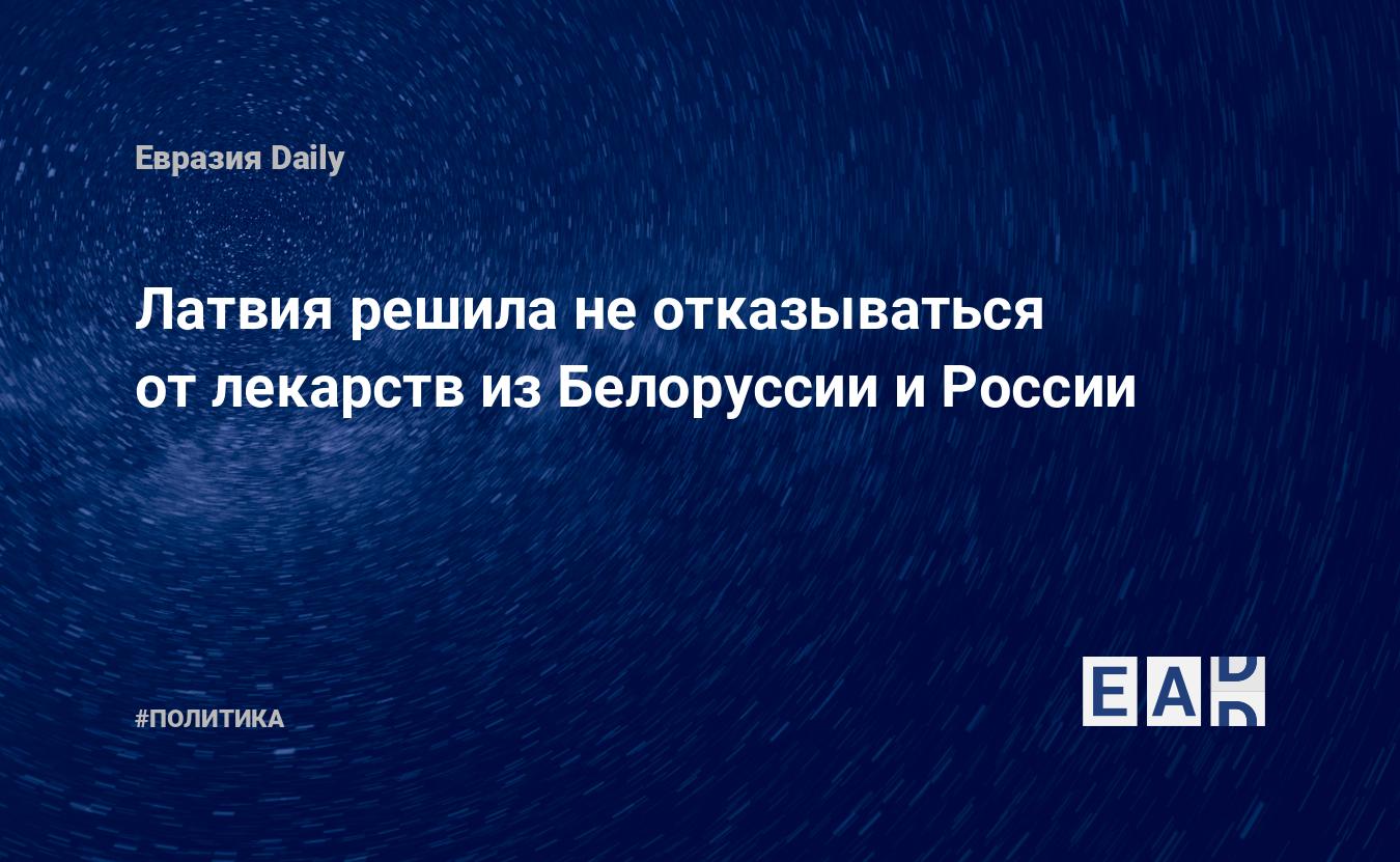 Латвия решила не отказываться от лекарств из Белоруссии и России — EADaily,  29 апреля 2024 — Новости политики, Новости России