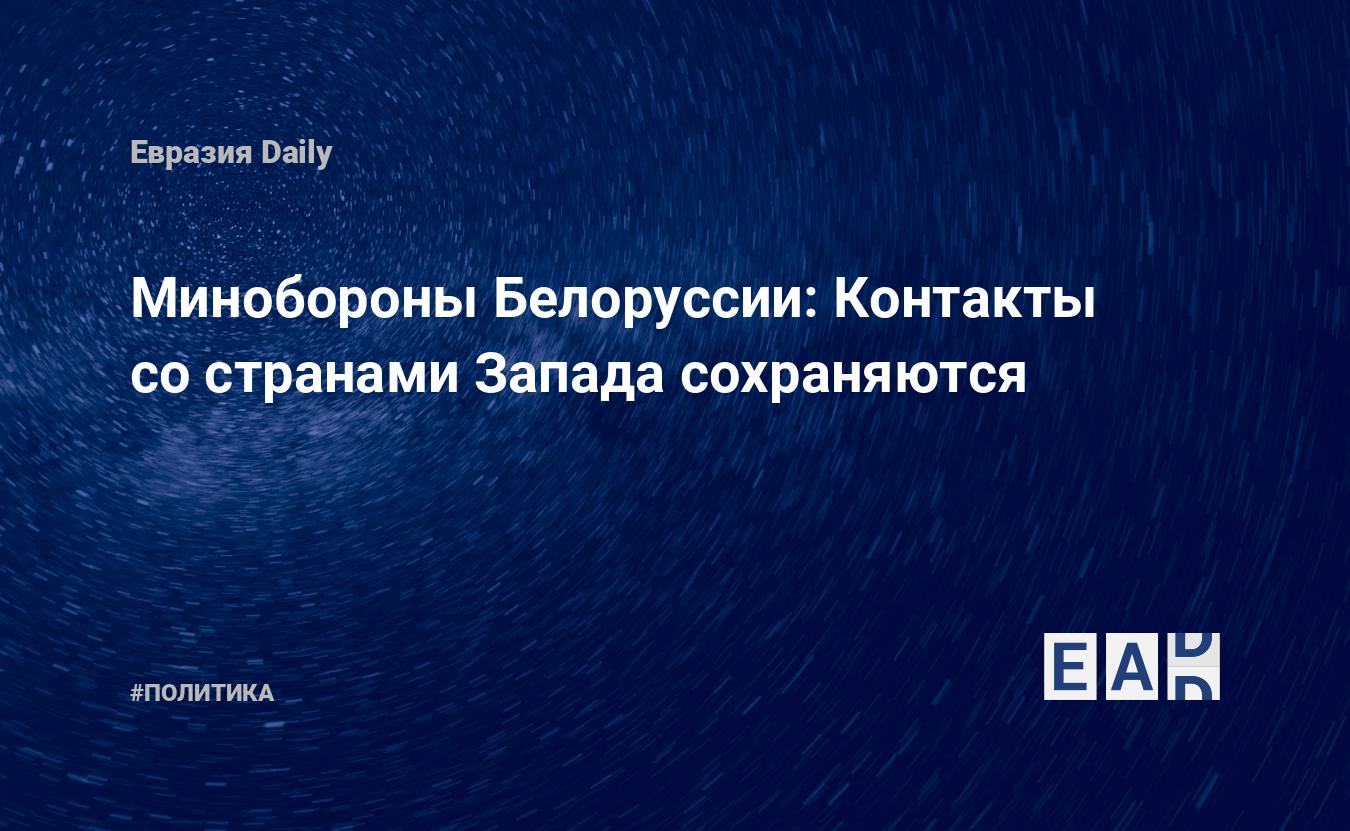 Минобороны Белоруссии: Контакты со странами Запада сохраняются — EADaily —  Новости Беларуси свежие. Новости Беларуси. Новости Беларуси на 27 мая 2024.  Новости Белоруссии. Белоруссия. Беларусь новости. Новости Белоруссия.  Новости Беларуси сегодня.