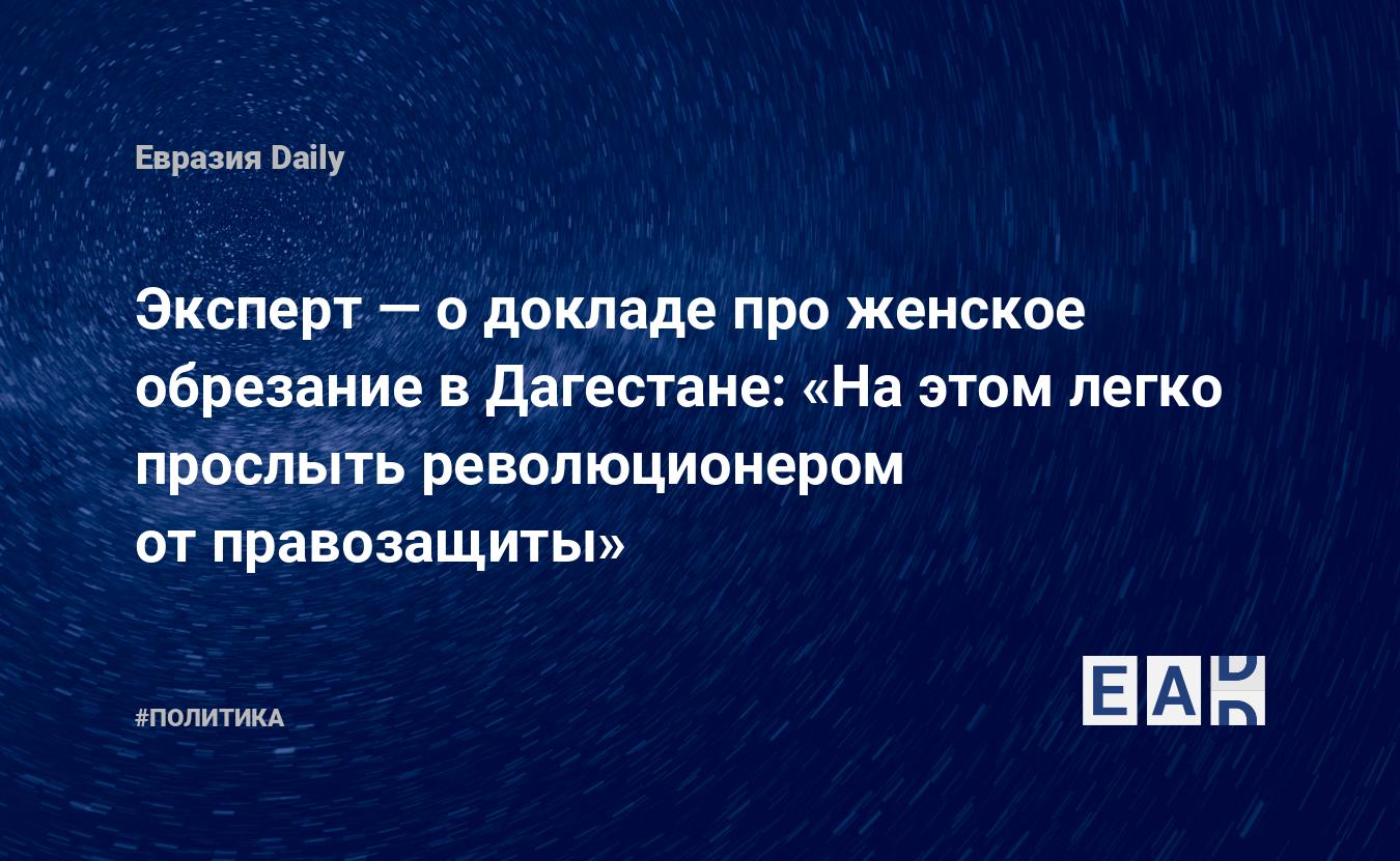 Эксперт — о докладе про женское обрезание в Дагестане: «На этом легко  прослыть революционером от правозащиты» — EADaily, 17 августа 2016 —  Новости политики, Новости России