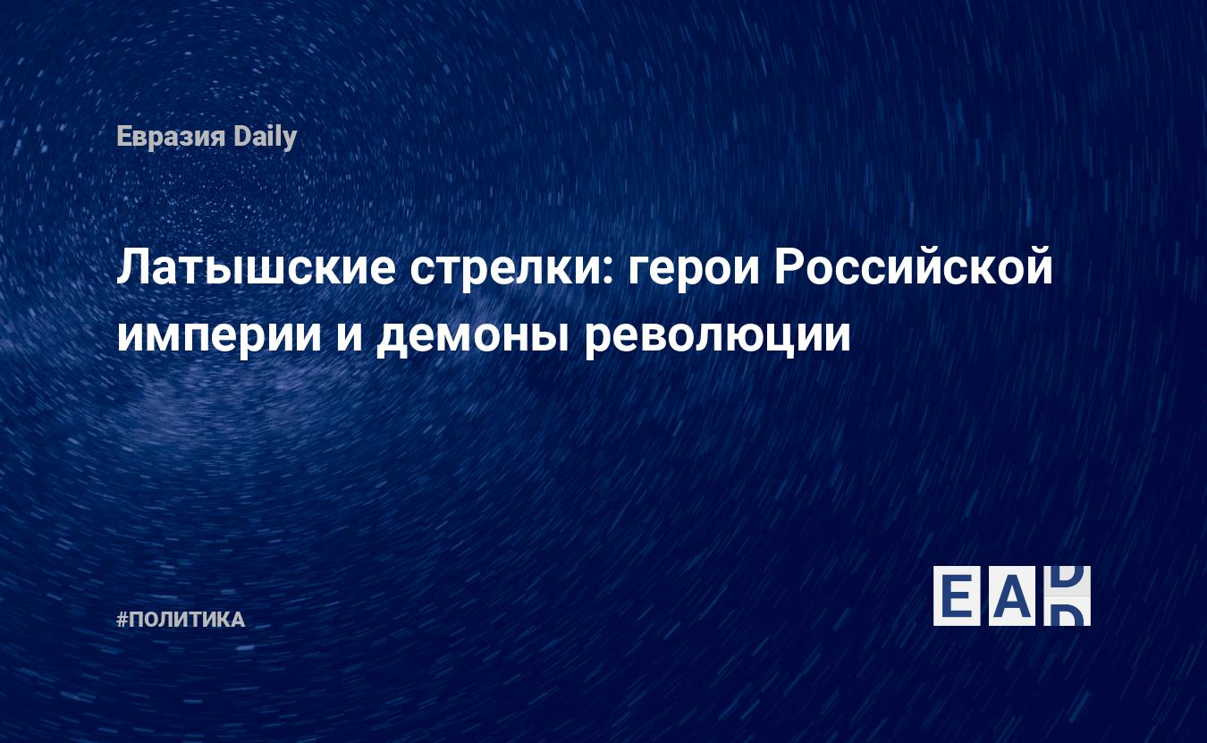 Латышские стрелки: герои Российской империи и демоны революции — EADaily, 8  мая 2015 — Новости политики, Новости России