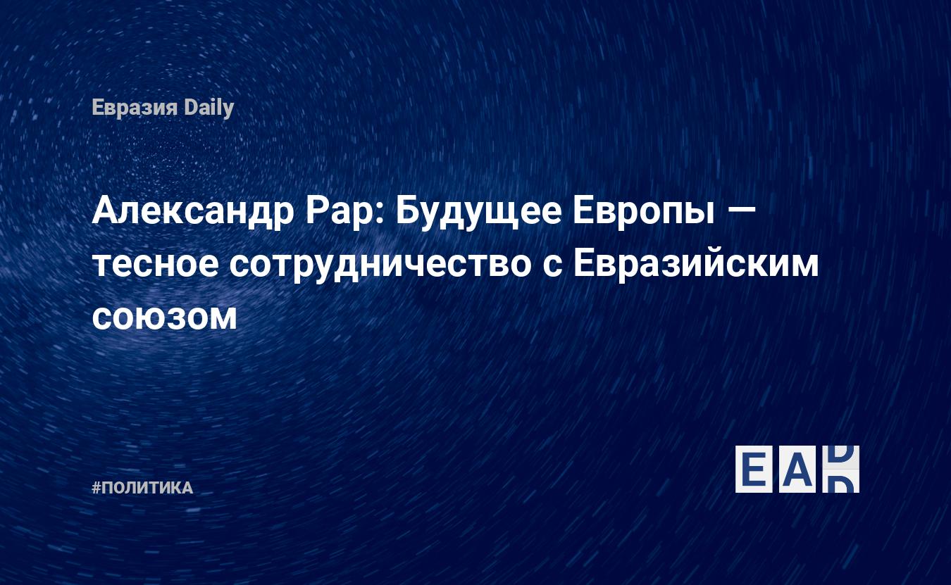 Александр Рар: Будущее Европы — тесное сотрудничество с Евразийским союзом  — EADaily, 23 мая 2015 — Новости политики, Новости России