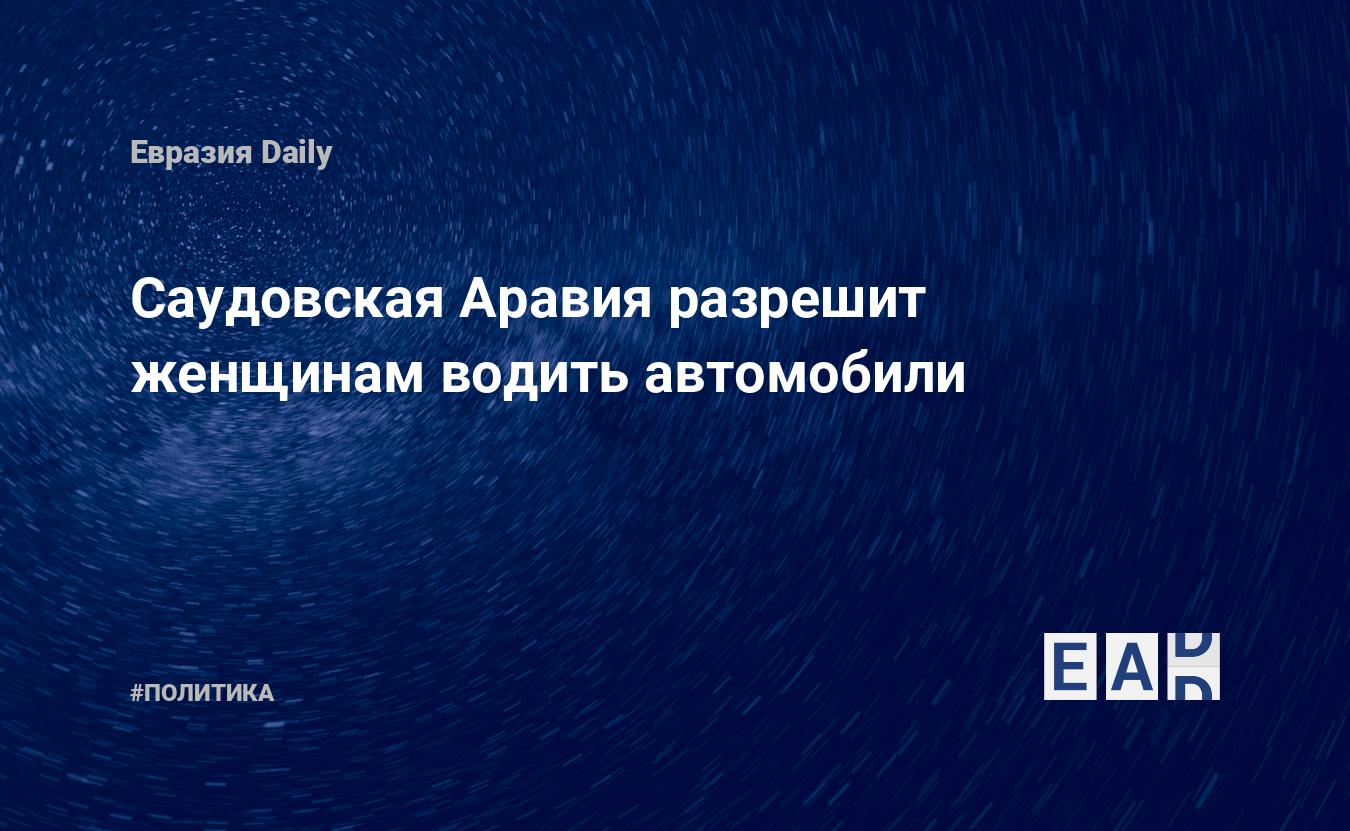 Саудовская Аравия разрешит женщинам водить автомобили — EADaily, 27  сентября 2017 — Новости политики, Новости Ближнего Востока