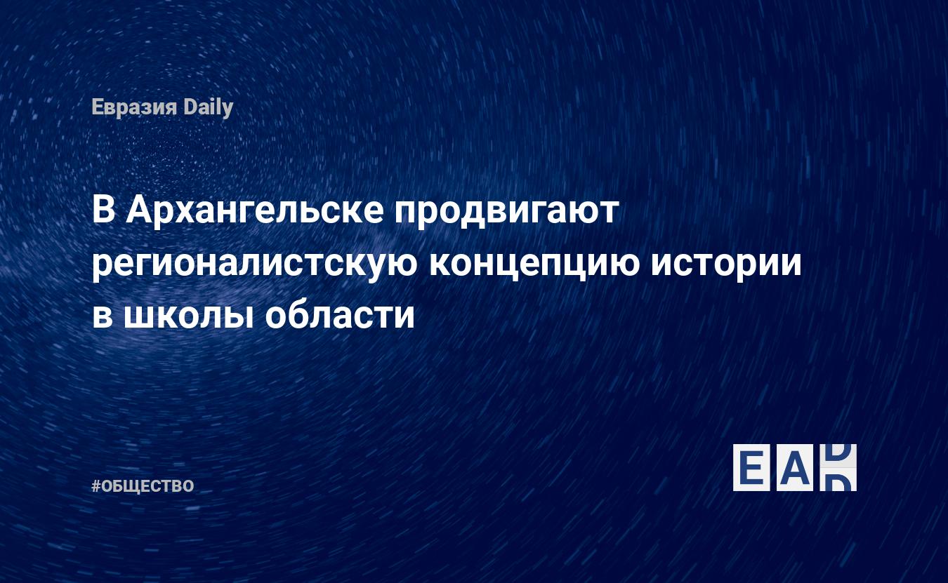 В Архангельске продвигают регионалистскую концепцию истории в школы области  — EADaily, 17 октября 2017 — Общество. Новости, Новости России