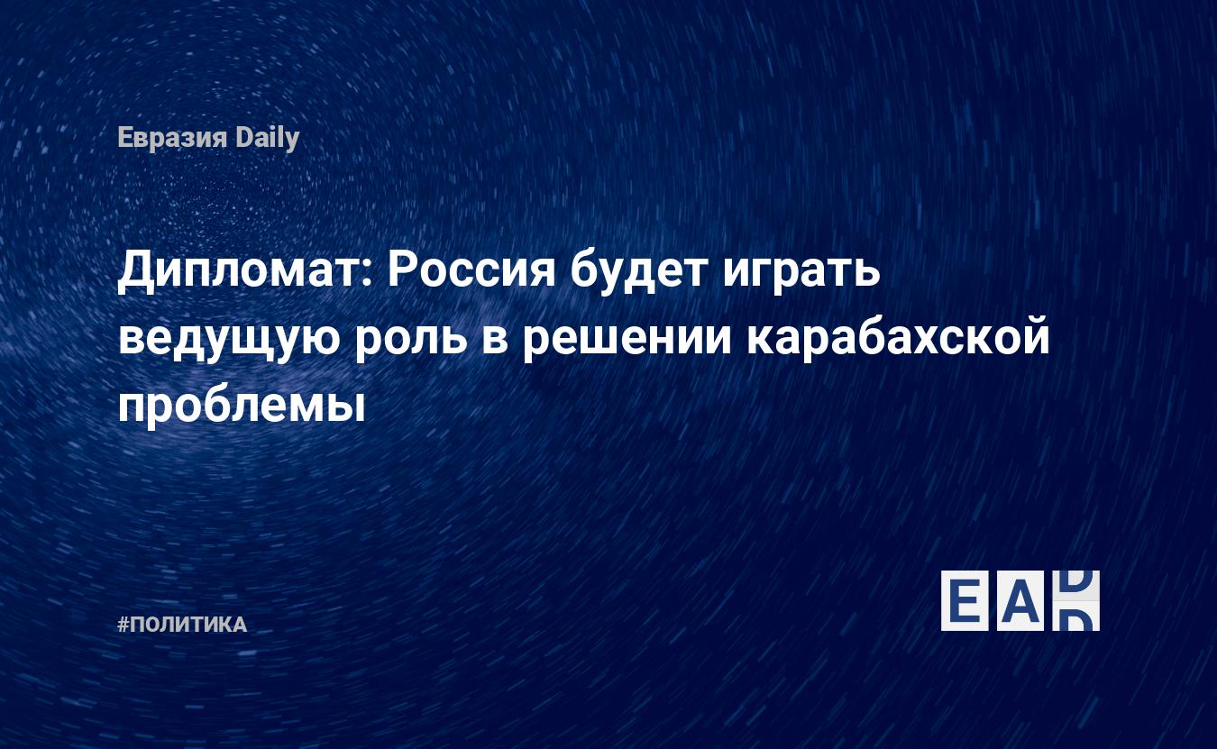 Дипломат: Россия будет играть ведущую роль в решении карабахской проблемы —  EADaily, 19 октября 2017 — Новости политики, Новости России