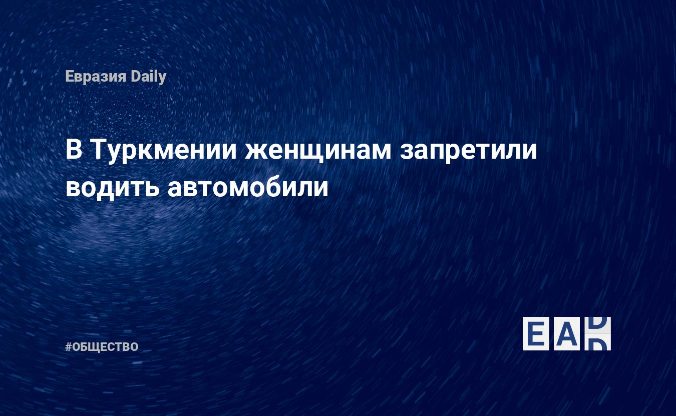 В Туркмении женщинам запретили водить автомобили — EADaily, 9 января 2018 —  Общество. Новости, Новости Азии