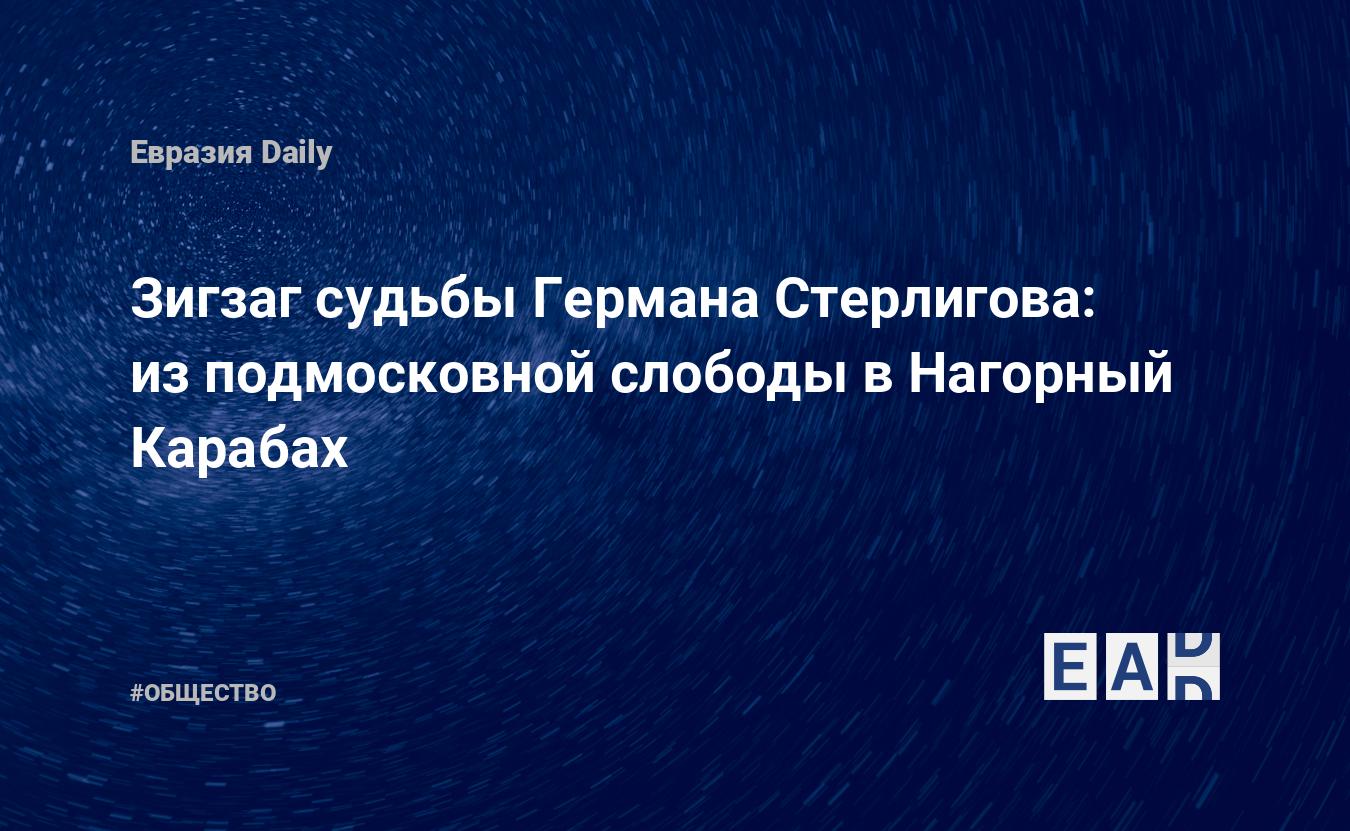 Зигзаг судьбы Германа Стерлигова: из подмосковной слободы в Нагорный  Карабах — EADaily, 6 июля 2015 — Общество. Новости, Новости России