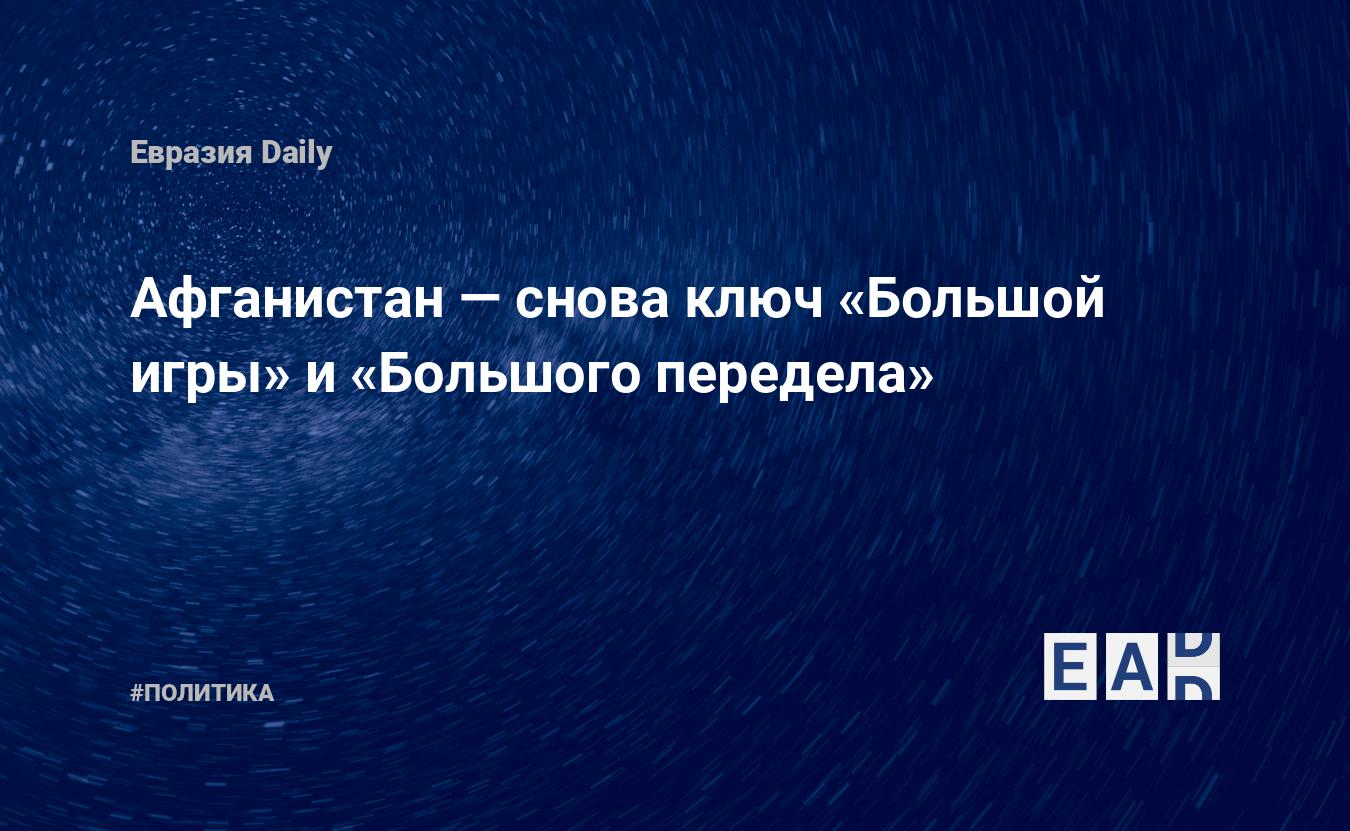 Афганистан — снова ключ «Большой игры» и «Большого передела» — EADaily, 26  марта 2018 — Новости политики, Новости России