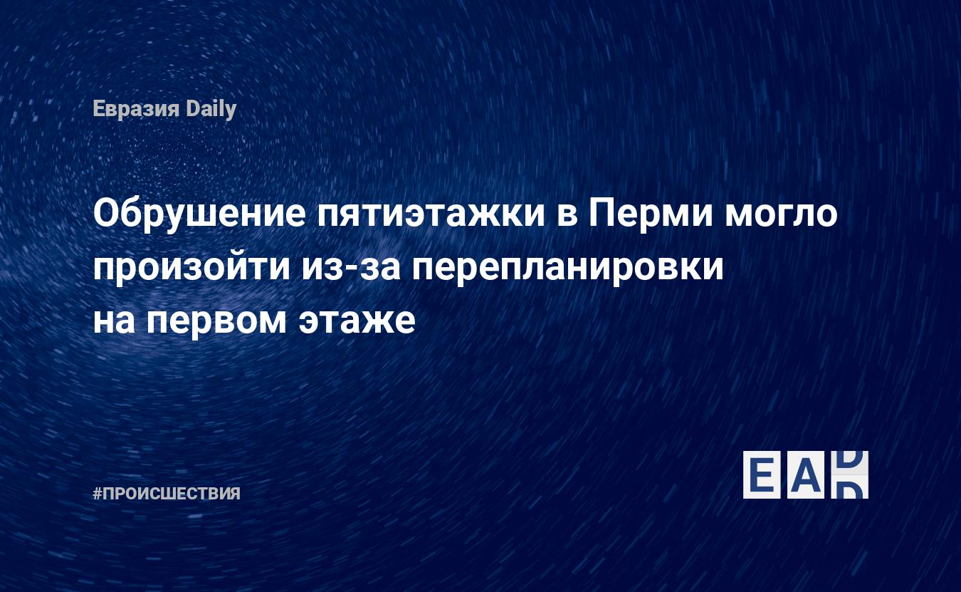 Обрушение пятиэтажки в Перми могло произойти из-за перепланировки на первом  этаже — EADaily, 11 июля 2015 — Происшествия, Новости России