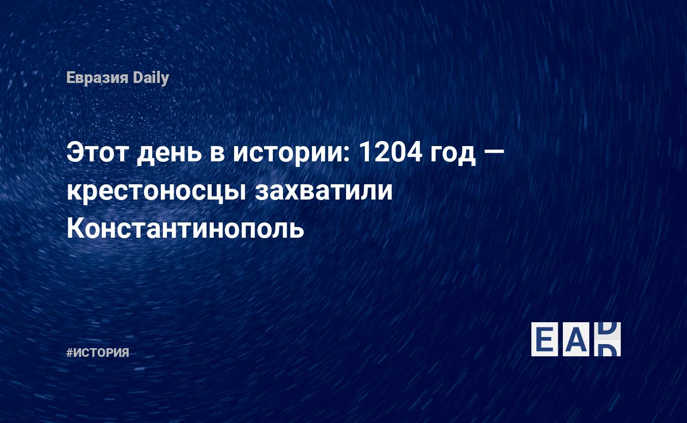 Этот день в истории: 1204 год — крестоносцы захватили Константинополь —  EADaily, 13 апреля 2018 — История